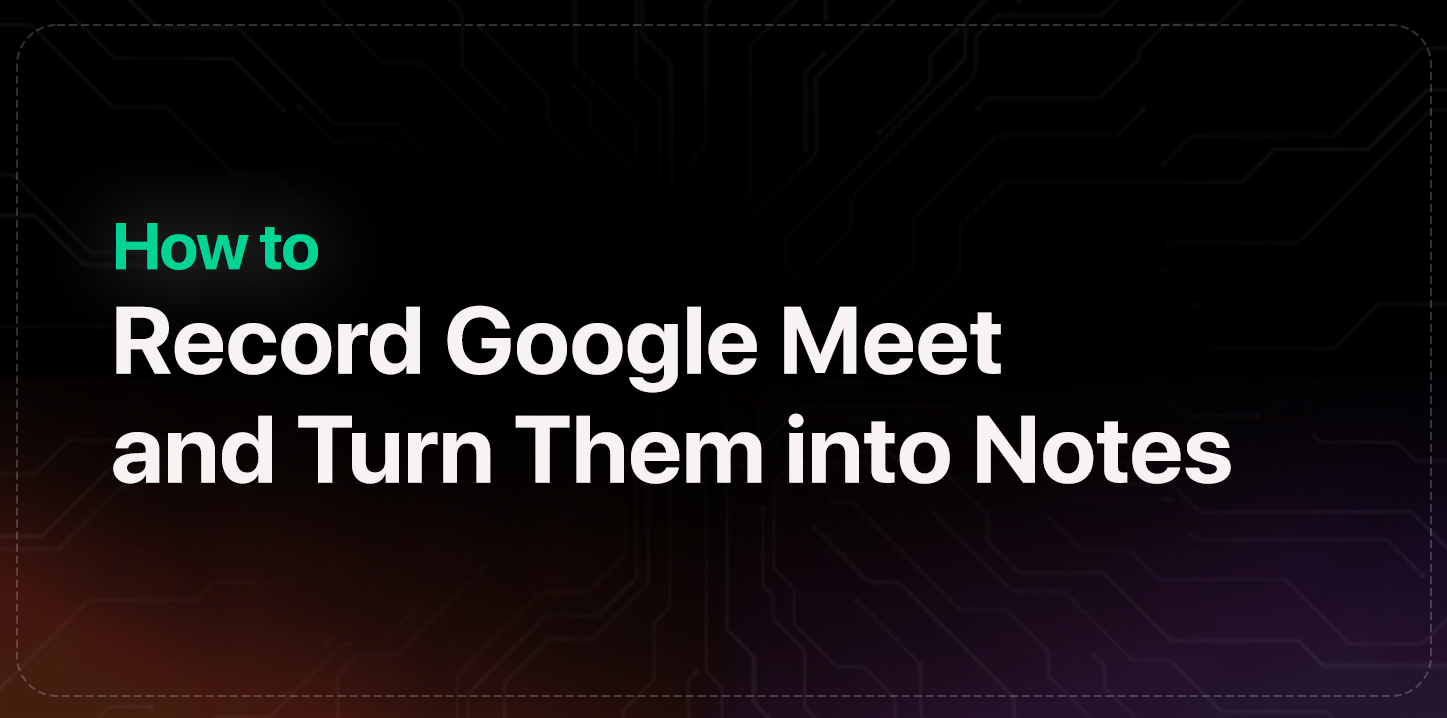 How to Record Google Meet and Convert Meetings into Notes